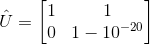 \hat{U} = \begin{bmatrix} 1 & 1 \\ 0 & 1 - 10^{-20} \end{bmatrix}