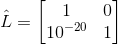 \hat{L} = \begin{bmatrix} 1 & 0 \\ 10^{-20} & 1 \end{bmatrix}