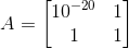 A = \begin{bmatrix} 10^{-20} & 1 \\ 1 & 1 \end{bmatrix}